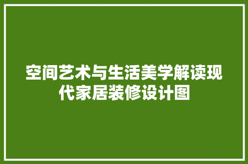 空间艺术与生活美学解读现代家居装修设计图