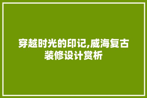 穿越时光的印记,威海复古装修设计赏析