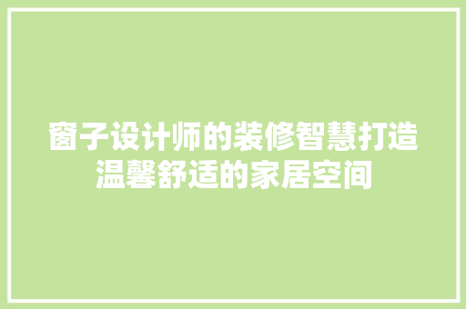 窗子设计师的装修智慧打造温馨舒适的家居空间