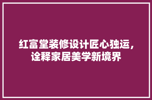 红富堂装修设计匠心独运，诠释家居美学新境界