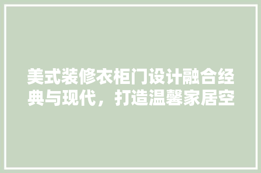 美式装修衣柜门设计融合经典与现代，打造温馨家居空间