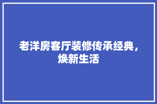 老洋房客厅装修传承经典，焕新生活
