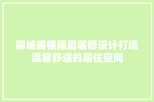 聊城阁楼隔层装修设计打造温馨舒适的居住空间