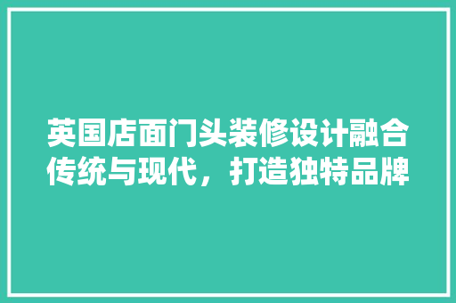 英国店面门头装修设计融合传统与现代，打造独特品牌形象