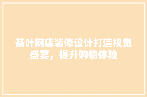 茶叶网店装修设计打造视觉盛宴，提升购物体验
