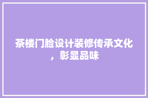 茶楼门脸设计装修传承文化，彰显品味
