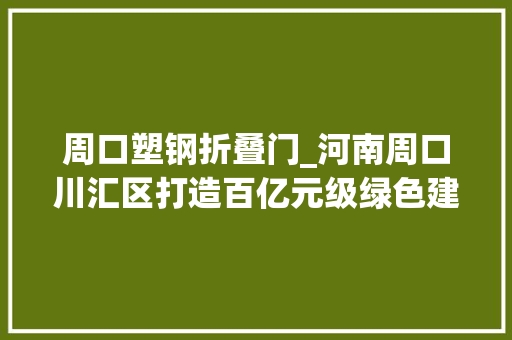 周口塑钢折叠门_河南周口川汇区打造百亿元级绿色建材家当集群