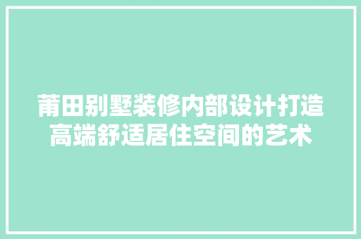莆田别墅装修内部设计打造高端舒适居住空间的艺术