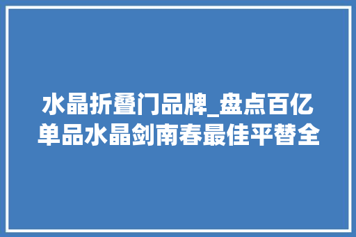 水晶折叠门品牌_盘点百亿单品水晶剑南春最佳平替全资子品牌金质文君1988