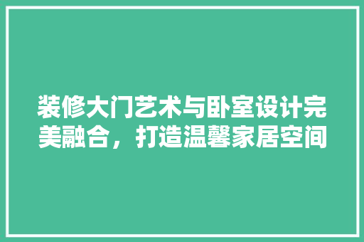 装修大门艺术与卧室设计完美融合，打造温馨家居空间