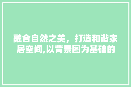 融合自然之美，打造和谐家居空间,以背景图为基础的装修设计探索