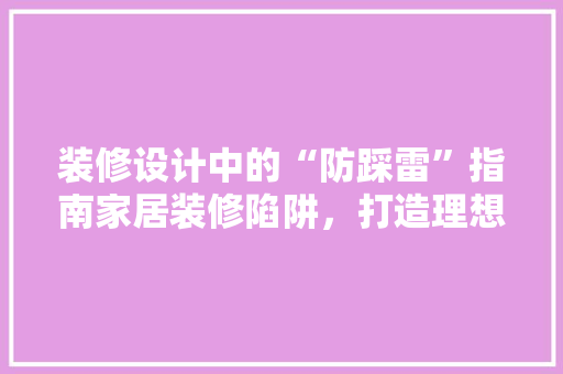 装修设计中的“防踩雷”指南家居装修陷阱，打造理想生活空间