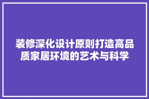 装修深化设计原则打造高品质家居环境的艺术与科学