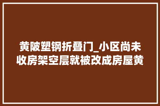 黄陂塑钢折叠门_小区尚未收房架空层就被改成房屋黄陂住建局敕令整改