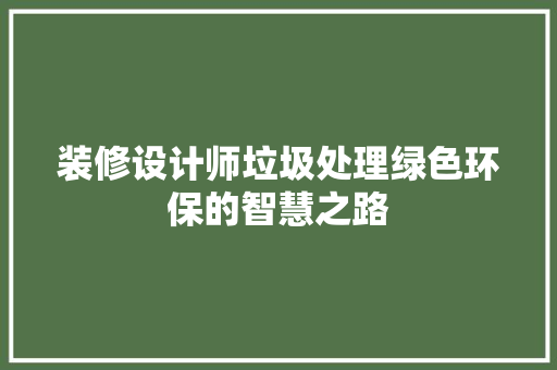 装修设计师垃圾处理绿色环保的智慧之路