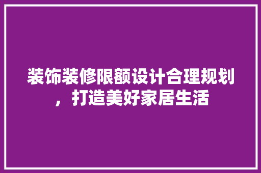 装饰装修限额设计合理规划，打造美好家居生活