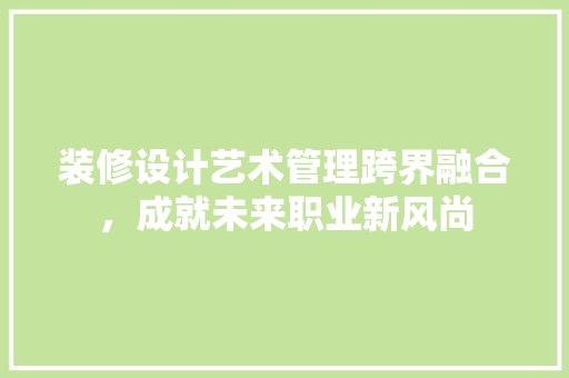 装修设计艺术管理跨界融合，成就未来职业新风尚