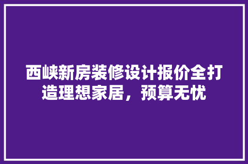 西峡新房装修设计报价全打造理想家居，预算无忧