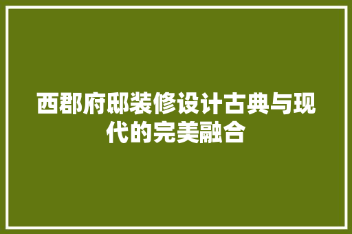 西郡府邸装修设计古典与现代的完美融合