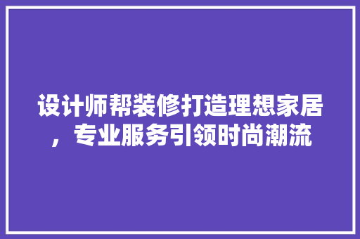 设计师帮装修打造理想家居，专业服务引领时尚潮流