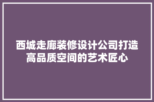 西城走廊装修设计公司打造高品质空间的艺术匠心