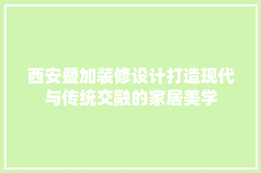 西安叠加装修设计打造现代与传统交融的家居美学