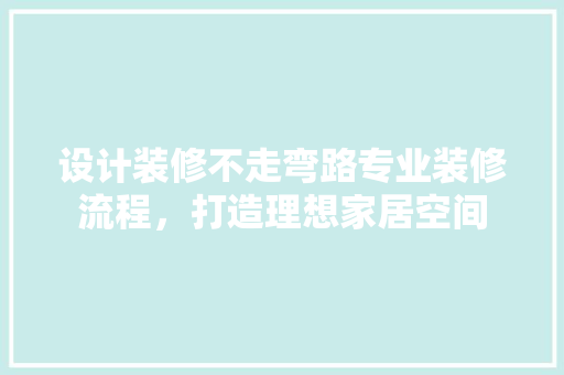 设计装修不走弯路专业装修流程，打造理想家居空间