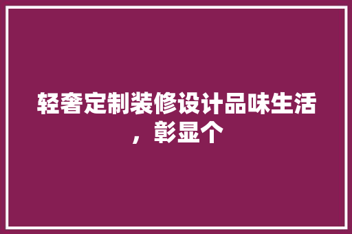 轻奢定制装修设计品味生活，彰显个
