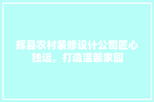 辉县农村装修设计公司匠心独运，打造温馨家园