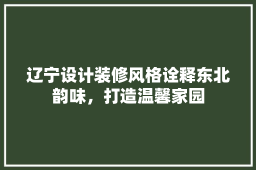 辽宁设计装修风格诠释东北韵味，打造温馨家园