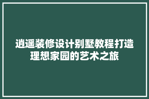 逍遥装修设计别墅教程打造理想家园的艺术之旅