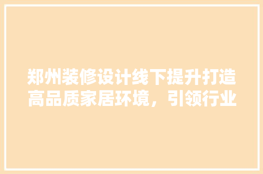 郑州装修设计线下提升打造高品质家居环境，引领行业发展新潮流