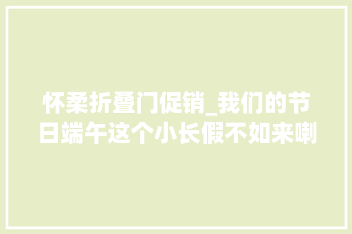 怀柔折叠门促销_我们的节日端午这个小长假不如来喇叭沟门玩点不一样的