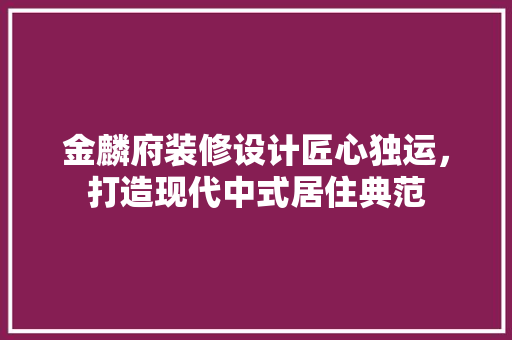 金麟府装修设计匠心独运，打造现代中式居住典范