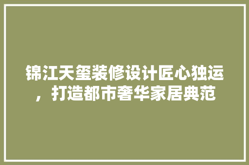 锦江天玺装修设计匠心独运，打造都市奢华家居典范