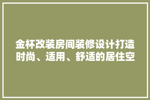 金杯改装房间装修设计打造时尚、适用、舒适的居住空间