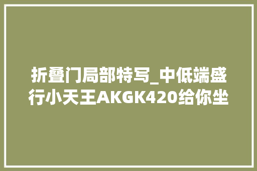 折叠门局部特写_中低端盛行小天王AKGK420给你坐拥维也纳音乐厅的觉得
