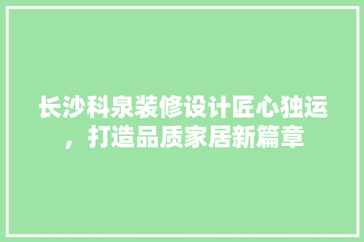 长沙科泉装修设计匠心独运，打造品质家居新篇章