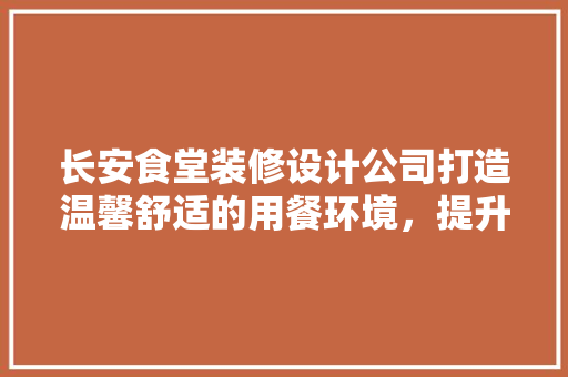 长安食堂装修设计公司打造温馨舒适的用餐环境，提升员工幸福感