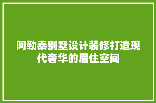 阿勒泰别墅设计装修打造现代奢华的居住空间