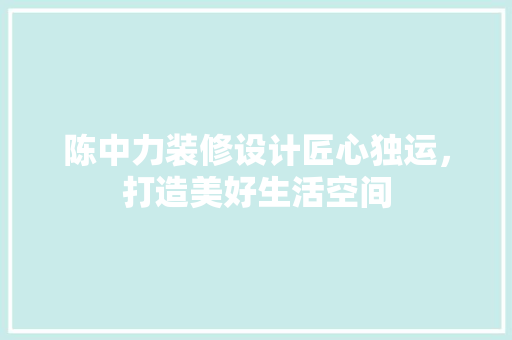 陈中力装修设计匠心独运，打造美好生活空间