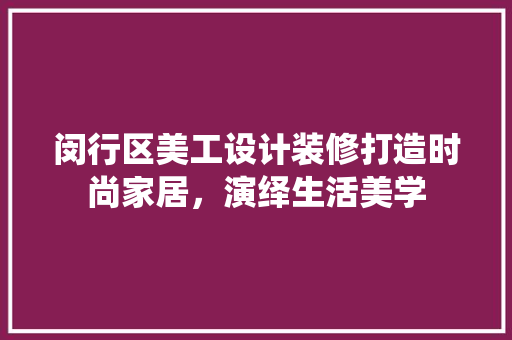 闵行区美工设计装修打造时尚家居，演绎生活美学