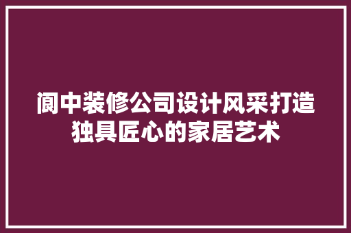 阆中装修公司设计风采打造独具匠心的家居艺术