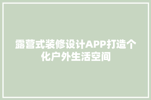 露营式装修设计APP打造个化户外生活空间