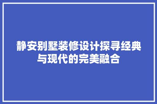 静安别墅装修设计探寻经典与现代的完美融合