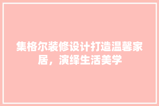 集格尔装修设计打造温馨家居，演绎生活美学