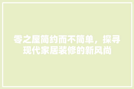 零之屋简约而不简单，探寻现代家居装修的新风尚