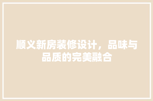 顺义新房装修设计，品味与品质的完美融合