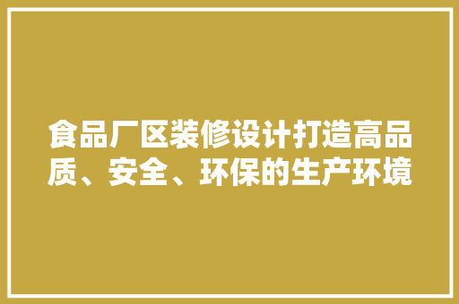食品厂区装修设计打造高品质、安全、环保的生产环境