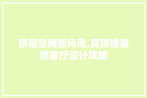 顶层空间新风尚,买顶楼装修客厅设计攻略